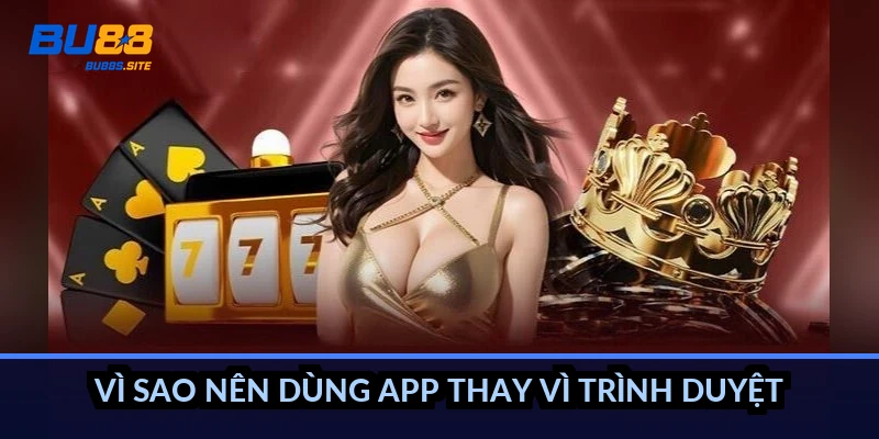 Vì sao nên dùng app thay vì trình duyệt?