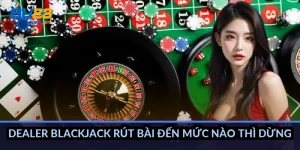 Dealer blackjack rút bài đến mức nào thì dừng?