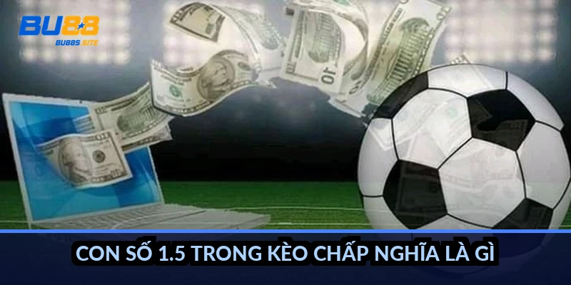 Cách tính kèo chấp 1.5: Thắng thua rõ ràng, không hòa vốn 2 Con số 1.5 trong kèo chấp nghĩa là gì?