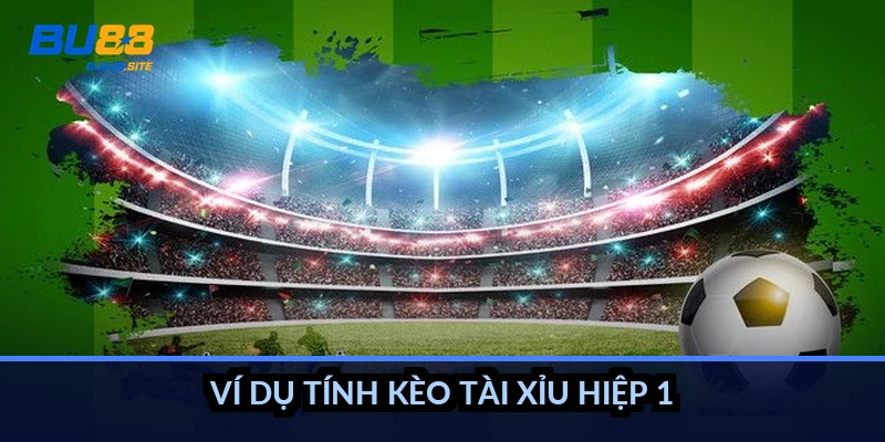 Kèo hiệp 1 tính thế nào: Chỉ tính 45 phút đầu, có ví dụ 3 Ví dụ tính kèo tài xỉu hiệp 1