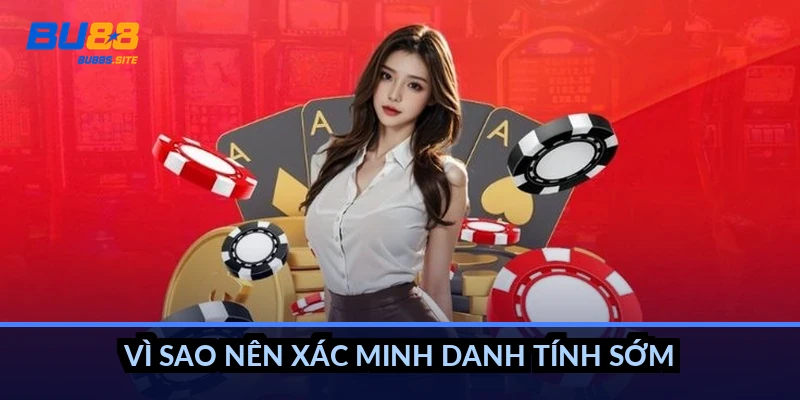 Vì sao nên xác minh danh tính sớm?