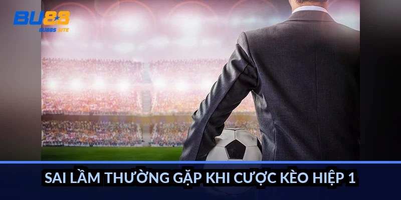 Kèo hiệp 1 tính thế nào: Chỉ tính 45 phút đầu, có ví dụ 4 Sai lầm thường gặp khi cược kèo hiệp 1