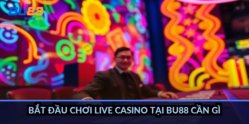 Bắt đầu chơi live casino tại BU88 cần gì?