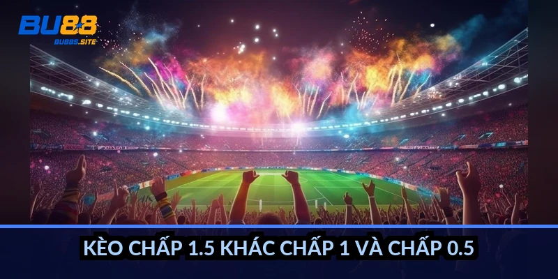 Cách tính kèo chấp 1.5: Thắng thua rõ ràng, không hòa vốn 5 Kèo chấp 1.5 khác chấp 1 và chấp 0.5 thế nào?